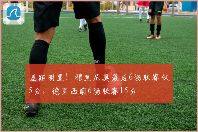 差距明显！穆里尼奥最后6场联赛仅5分，德罗西前6场联赛15分