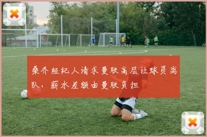 桑乔经纪人请求曼联高层让球员离队，薪水差额由曼联负担