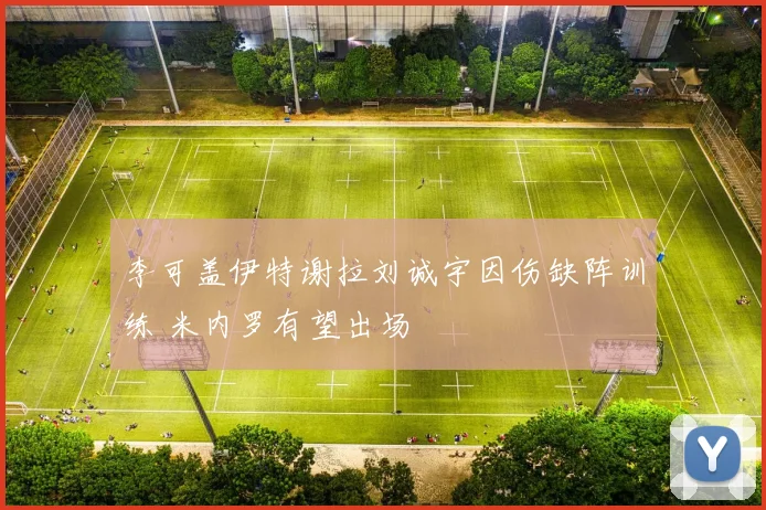 李可盖伊特谢拉刘诚宇因伤缺阵训练 米内罗有望出场