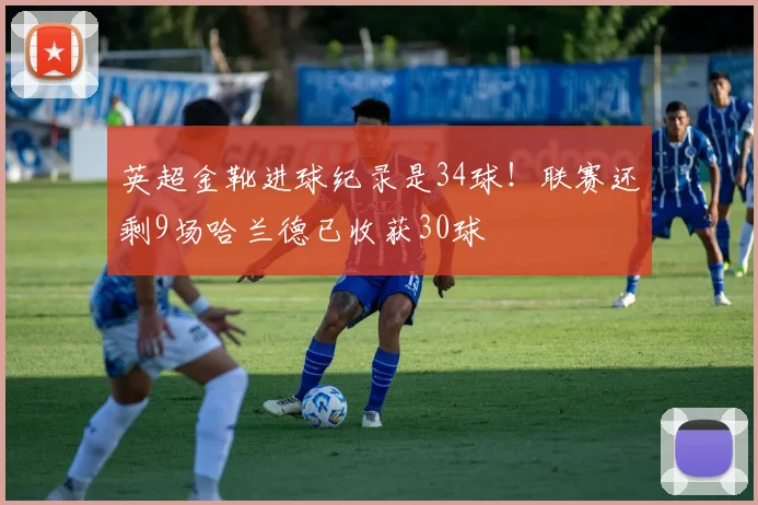 英超金靴进球纪录是34球！联赛还剩9场哈兰德已收获30球
