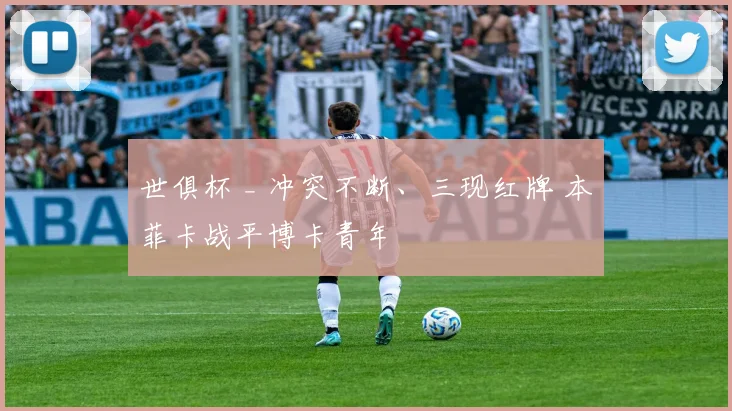 世俱杯 _ 冲突不断、三现红牌 本菲卡战平博卡青年