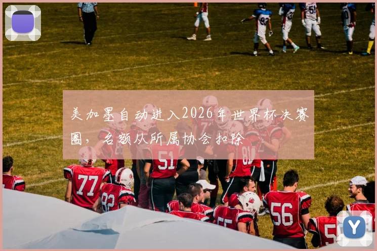 美加墨自动进入2026年世界杯决赛圈，名额从所属协会扣除