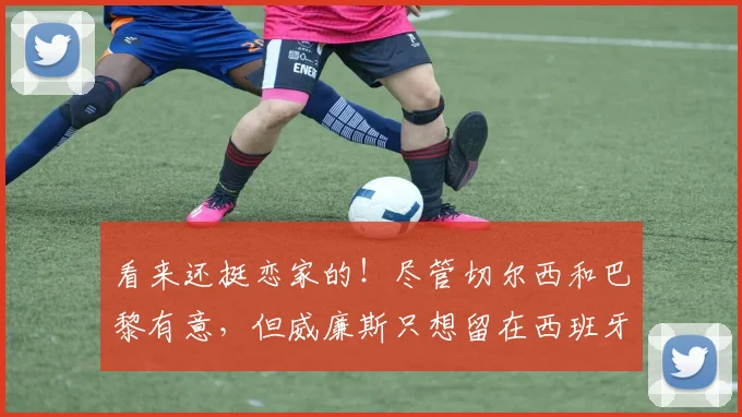 看来还挺恋家的！尽管切尔西和巴黎有意，但威廉斯只想留在西班牙