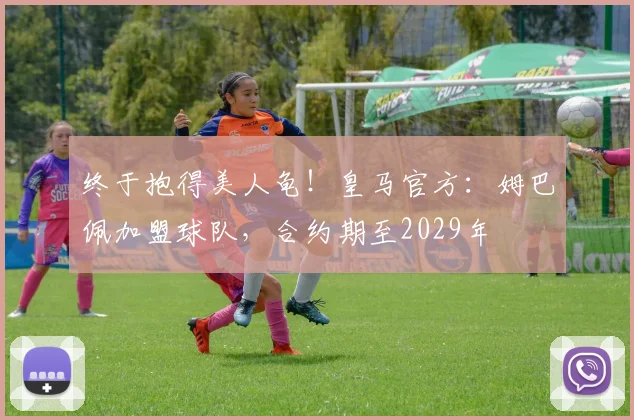 终于抱得美人龟！皇马官方：姆巴佩加盟球队，合约期至2029年