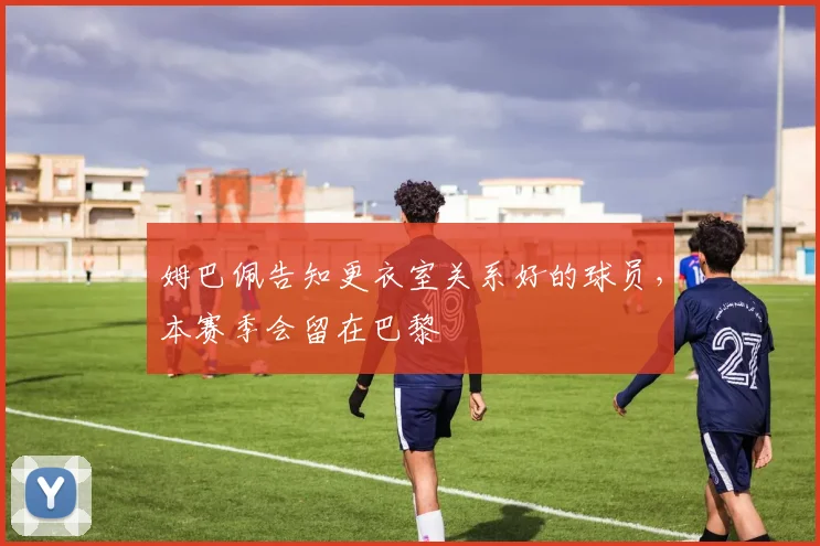 姆巴佩告知更衣室关系好的球员，本赛季会留在巴黎
