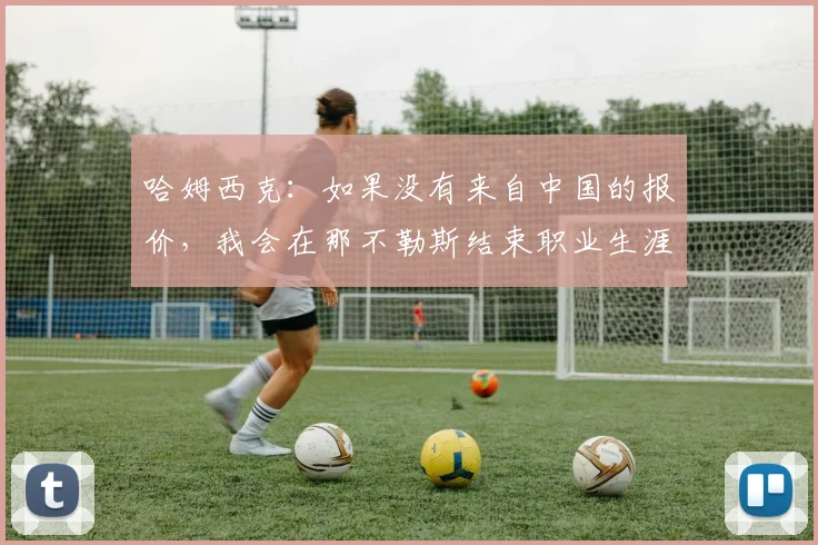 哈姆西克：如果没有来自中国的报价，我会在那不勒斯结束职业生涯