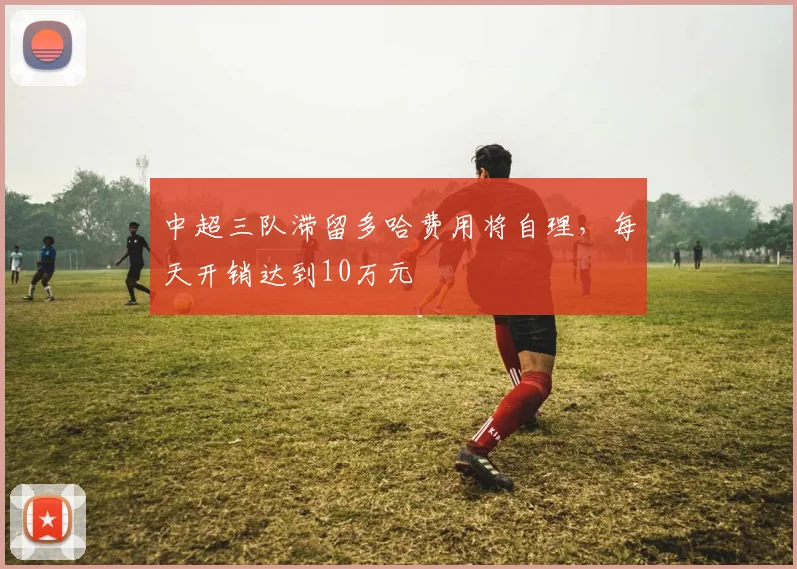 中超三队滞留多哈费用将自理，每天开销达到10万元