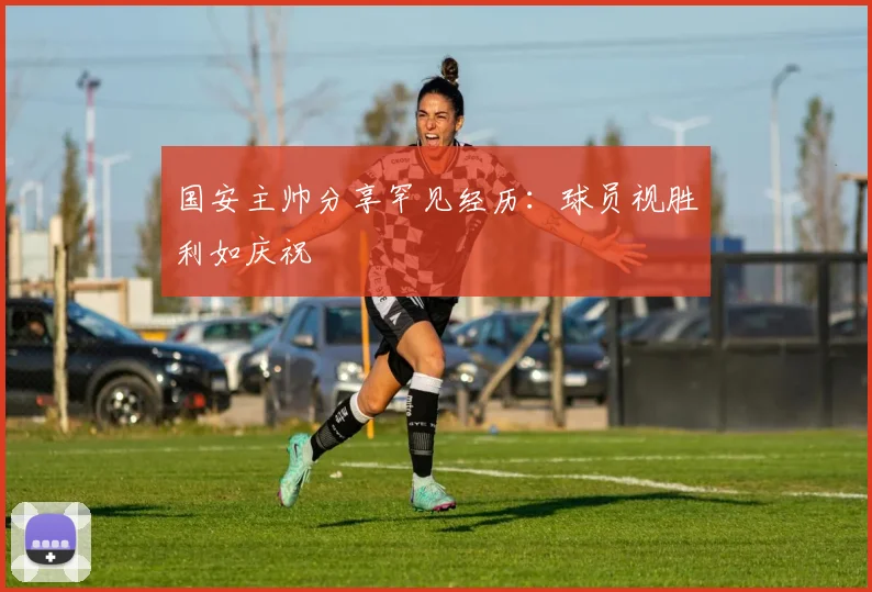 国安主帅分享罕见经历：球员视胜利如庆祝