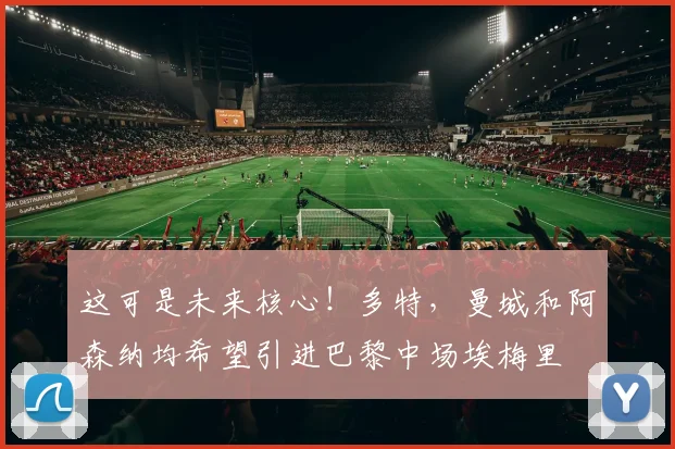 这可是未来核心！多特，曼城和阿森纳均希望引进巴黎中场埃梅里