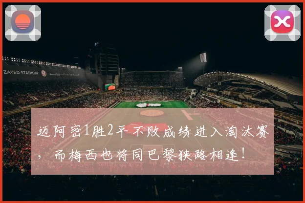 迈阿密1胜2平不败成绩进入淘汰赛，而梅西也将同巴黎狭路相逢！