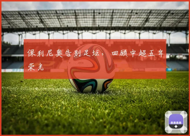 保利尼奥告别足坛，回顾中超五年荣光