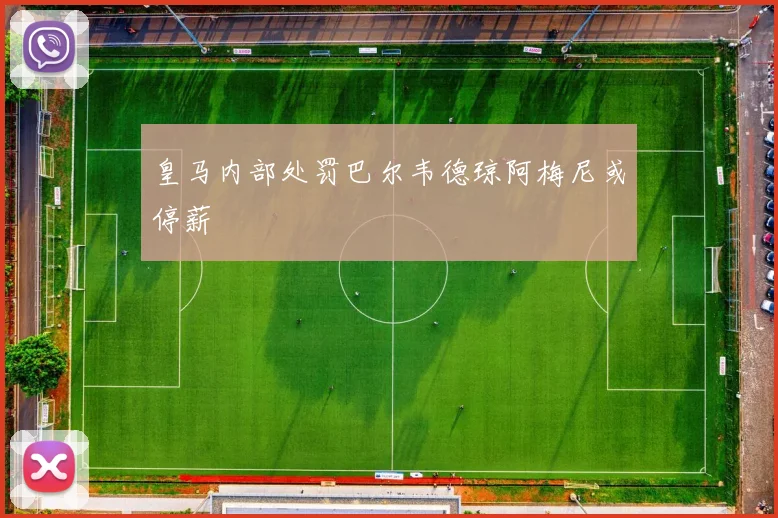 皇马内部处罚巴尔韦德琼阿梅尼或停薪