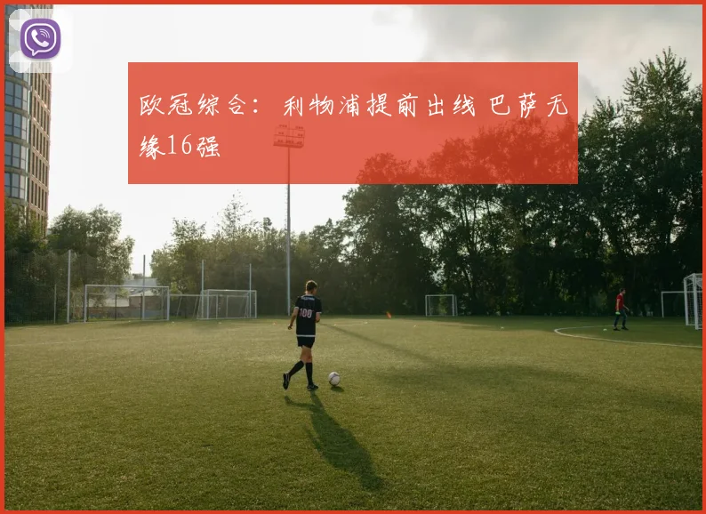欧冠综合：利物浦提前出线 巴萨无缘16强