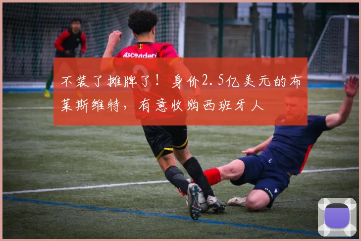 不装了摊牌了！身价2.5亿美元的布莱斯维特，有意收购西班牙人