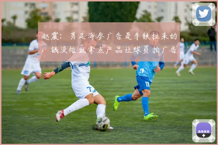 赵震：男足海参广告是李铁拉来的，钱没给就拿点产品让球员拍广告