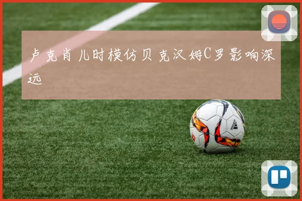 卢克肖儿时模仿贝克汉姆C罗影响深远