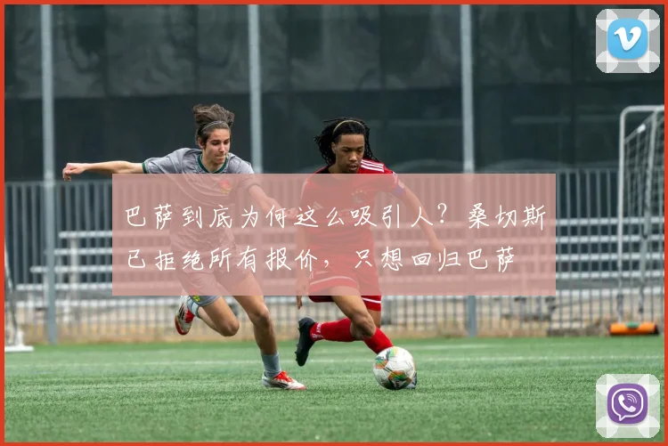 巴萨到底为何这么吸引人？桑切斯已拒绝所有报价，只想回归巴萨