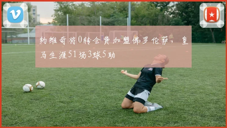 约维奇将0转会费加盟佛罗伦萨，皇马生涯51场3球5助