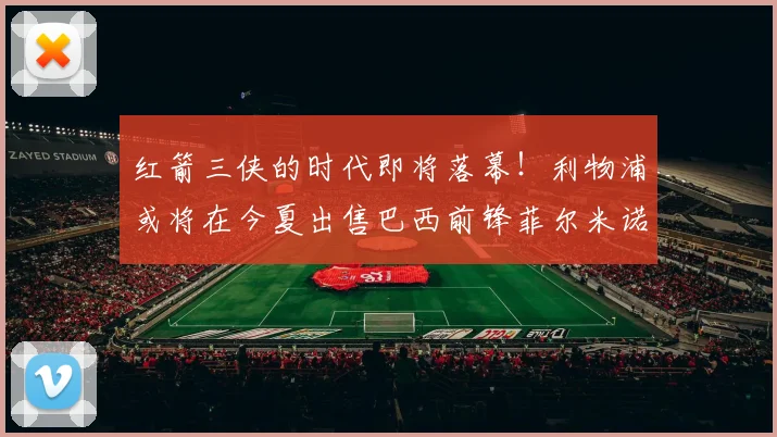 红箭三侠的时代即将落幕！利物浦或将在今夏出售巴西前锋菲尔米诺