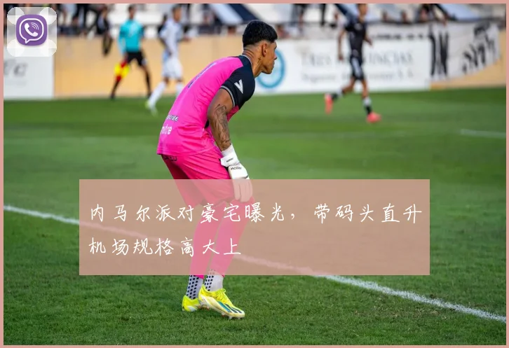 内马尔派对豪宅曝光，带码头直升机场规格高大上