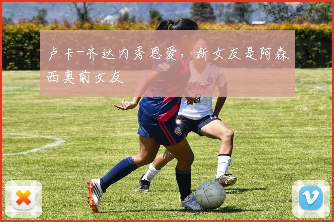 卢卡-齐达内秀恩爱，新女友是阿森西奥前女友