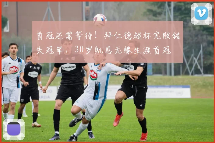 首冠还需等待！拜仁德超杯完败错失冠军，30岁凯恩无缘生涯首冠