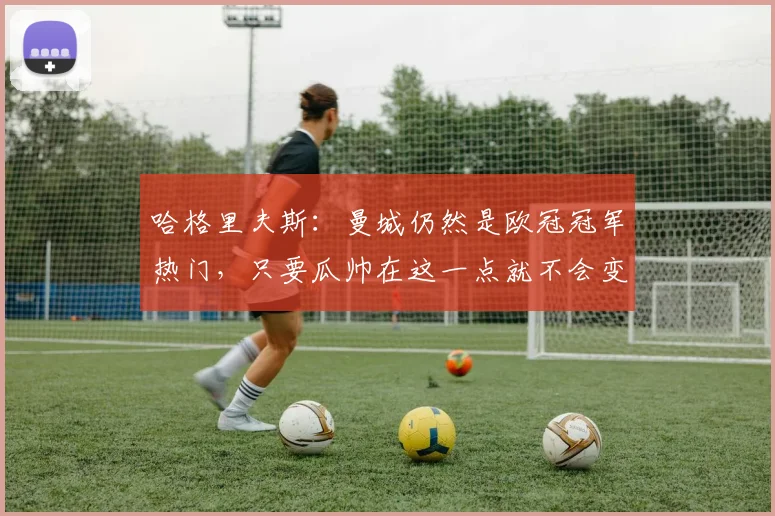 哈格里夫斯：曼城仍然是欧冠冠军热门，只要瓜帅在这一点就不会变