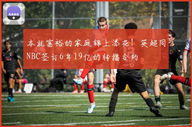 本就富裕的家庭锦上添花！英超同NBC签订6年19亿的转播合约