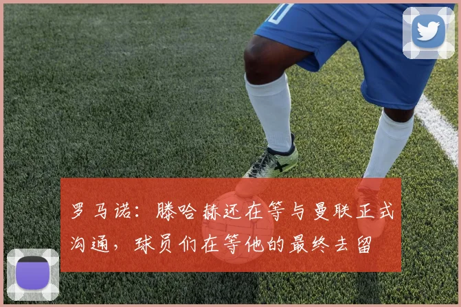 罗马诺：滕哈赫还在等与曼联正式沟通，球员们在等他的最终去留