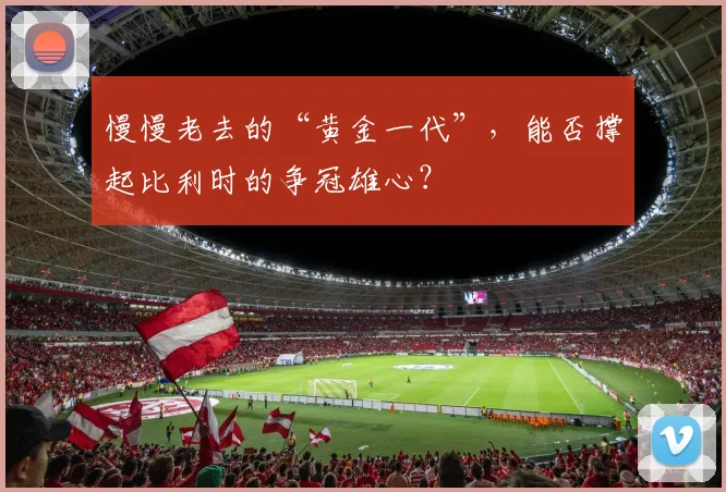 慢慢老去的“黄金一代”，能否撑起比利时的争冠雄心？