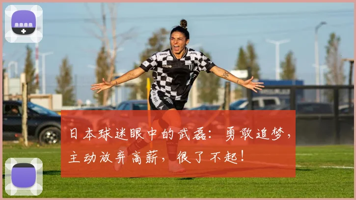 日本球迷眼中的武磊：勇敢追梦，主动放弃高薪，很了不起！