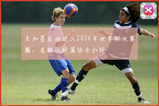 美加墨自动进入2026年世界杯决赛圈，名额从所属协会扣除