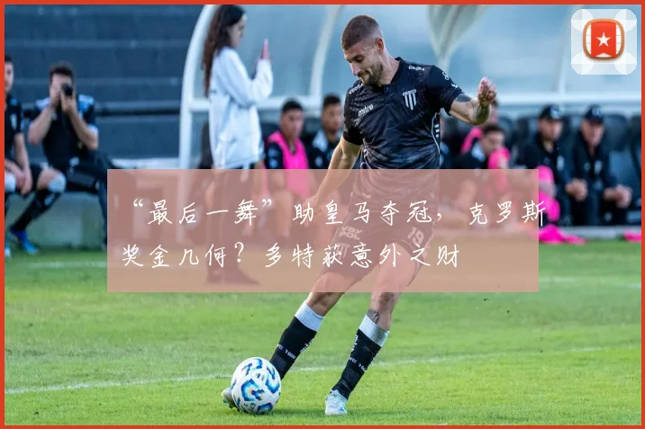 “最后一舞”助皇马夺冠，克罗斯奖金几何？多特获意外之财