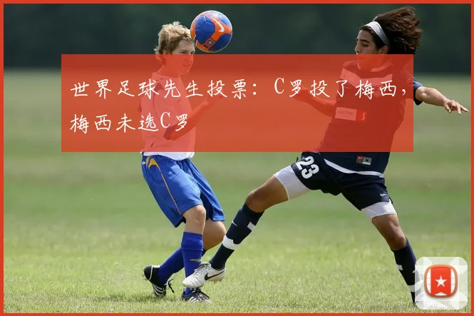 世界足球先生投票：C罗投了梅西，梅西未选C罗
