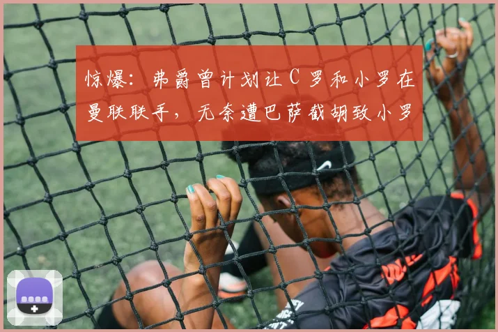 惊爆：弗爵曾计划让 C 罗和小罗在曼联联手，无奈遭巴萨截胡致小罗成梅西大哥