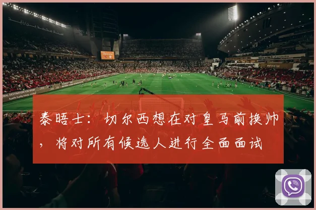 泰晤士：切尔西想在对皇马前换帅，将对所有候选人进行全面面试