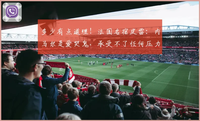 多少有点道理！法国名宿皮雷：内马尔是爱哭鬼，承受不了任何压力