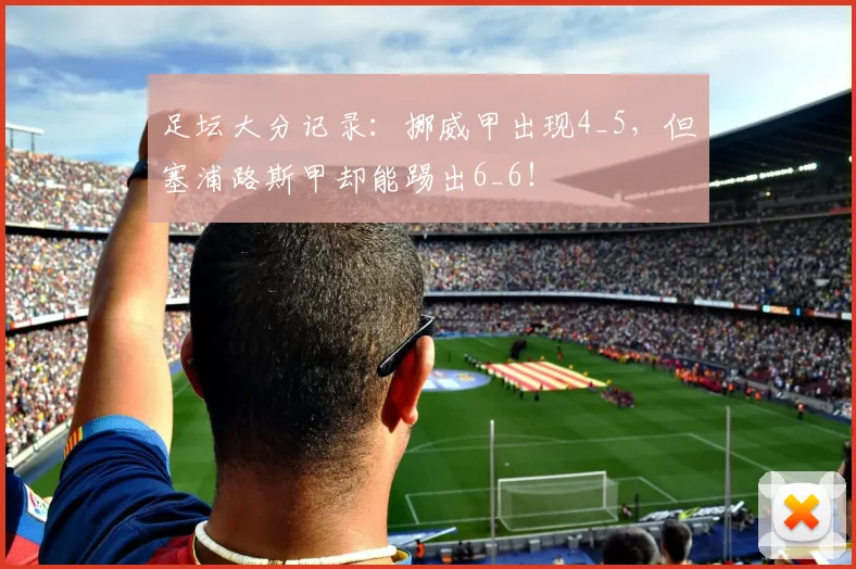 足坛大分记录：挪威甲出现4_5，但塞浦路斯甲却能踢出6_6！