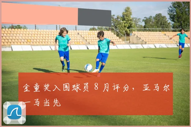 金童奖入围球员 8 月评分，亚马尔一马当先