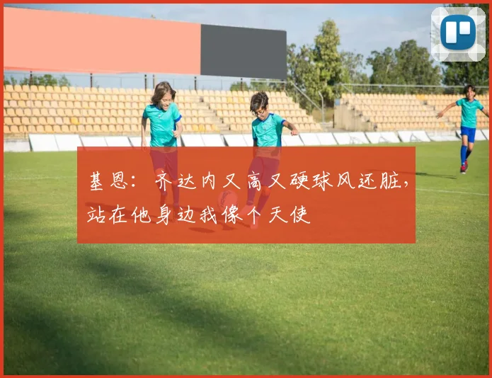 基恩：齐达内又高又硬球风还脏，站在他身边我像个天使