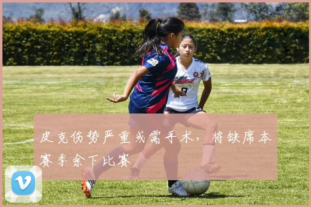 皮克伤势严重或需手术，将缺席本赛季余下比赛