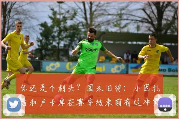 你还是个刺头？国米旧将：小因扎吉和卢卡库在赛季结束前有过冲突
