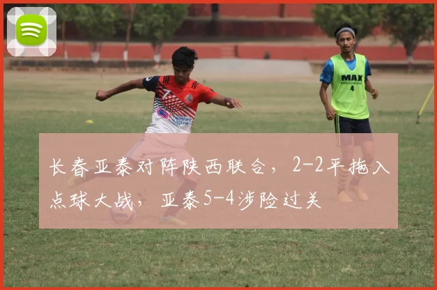 长春亚泰对阵陕西联合，2-2平拖入点球大战，亚泰5-4涉险过关