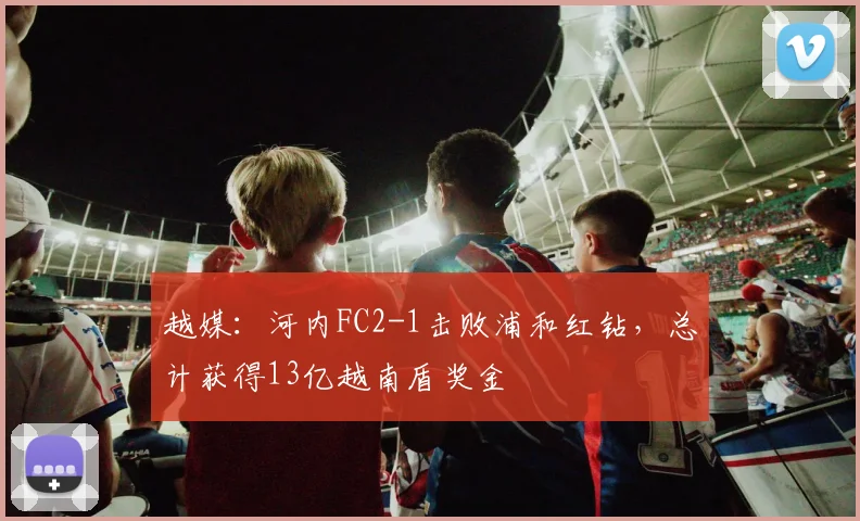 越媒：河内FC2-1击败浦和红钻，总计获得13亿越南盾奖金