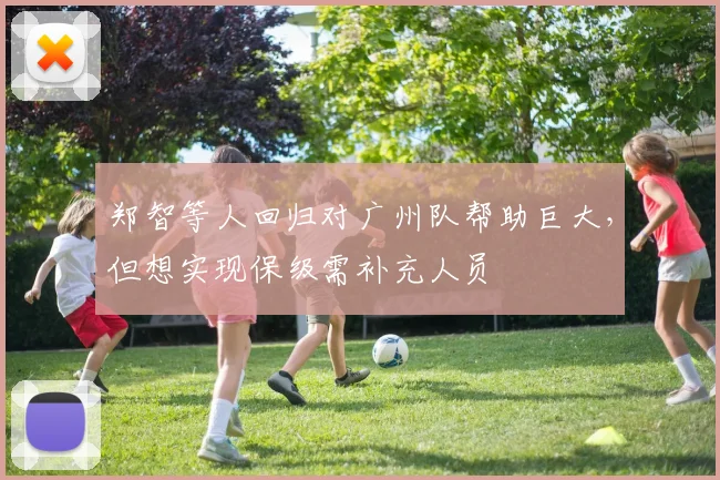 郑智等人回归对广州队帮助巨大，但想实现保级需补充人员