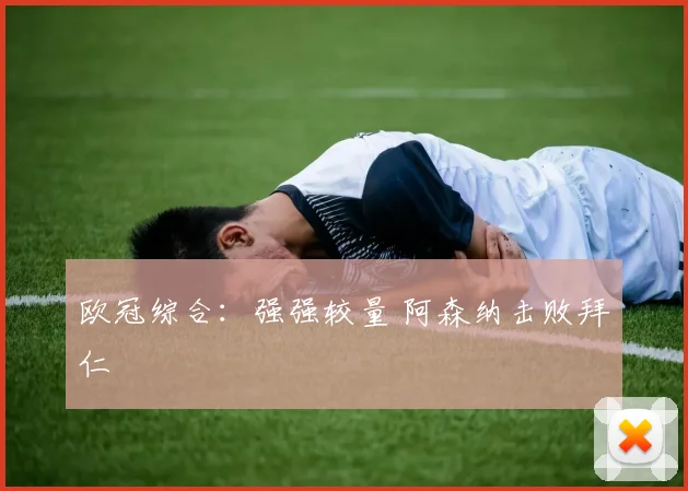 欧冠综合：强强较量 阿森纳击败拜仁