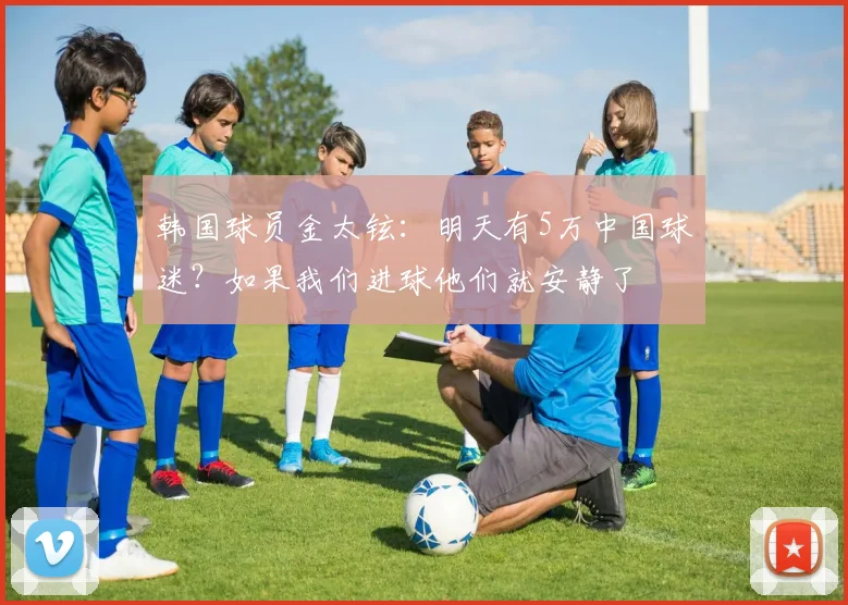 韩国球员金太铉：明天有5万中国球迷？如果我们进球他们就安静了
