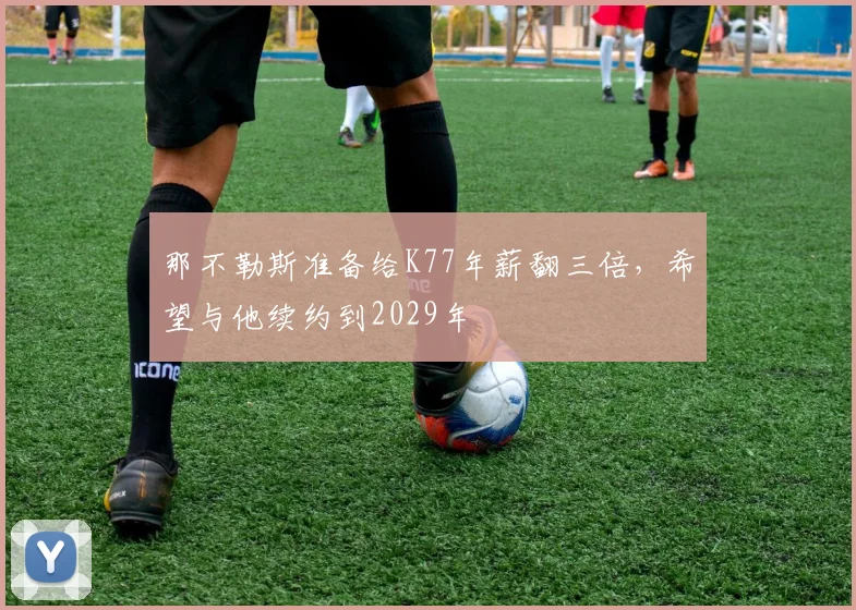 那不勒斯准备给K77年薪翻三倍，希望与他续约到2029年